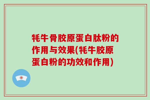 牦牛骨胶原蛋白肽粉的作用与效果(牦牛胶原蛋白粉的功效和作用)-第1张图片-破壁灵芝孢子粉研究指南 牦牛骨胶原蛋白肽粉的作用与效果(牦牛胶原蛋白粉的功效和作用)-第1张图片-破壁灵芝孢子粉研究指南