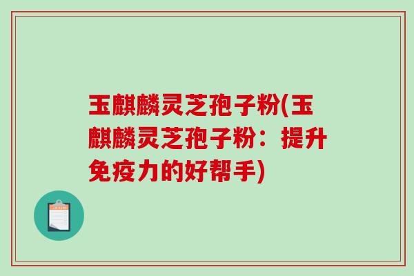 玉麒麟灵芝孢子粉(玉麒麟灵芝孢子粉:提升免疫力的好帮手)-第1张图片-破壁灵芝孢子粉研究指南 玉麒麟灵芝孢子粉(玉麒麟灵芝孢子粉:提升免疫力的好帮手)-第1张图片-破壁灵芝孢子粉研究指南