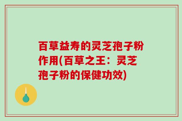 百草益寿的灵芝孢子粉作用(百草之王:灵芝孢子粉的保健功效)-第1张图片-破壁灵芝孢子粉研究指南 百草益寿的灵芝孢子粉作用(百草之王:灵芝孢子粉的保健功效)-第1张图片-破壁灵芝孢子粉研究指南