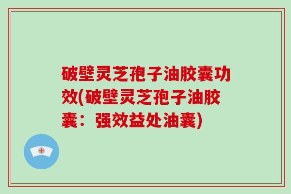 破壁灵芝孢子油胶囊功效(破壁灵芝孢子油胶囊:强效益处油囊)-第1张图片-破壁灵芝孢子粉研究指南 破壁灵芝孢子油胶囊功效(破壁灵芝孢子油胶囊:强效益处油囊)-第1张图片-破壁灵芝孢子粉研究指南
