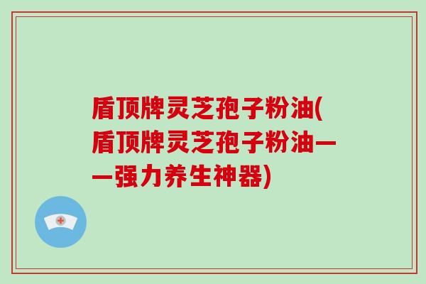 盾顶牌灵芝孢子粉油(盾顶牌灵芝孢子粉油——强力养生神器)-第1张图片-破壁灵芝孢子粉研究指南 盾顶牌灵芝孢子粉油(盾顶牌灵芝孢子粉油——强力养生神器)-第1张图片-破壁灵芝孢子粉研究指南
