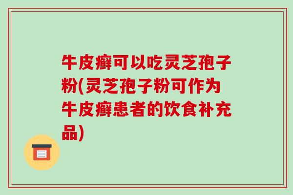 牛皮癣可以吃灵芝孢子粉(灵芝孢子粉可作为牛皮癣患者的饮食补充品)-第1张图片-破壁灵芝孢子粉研究指南