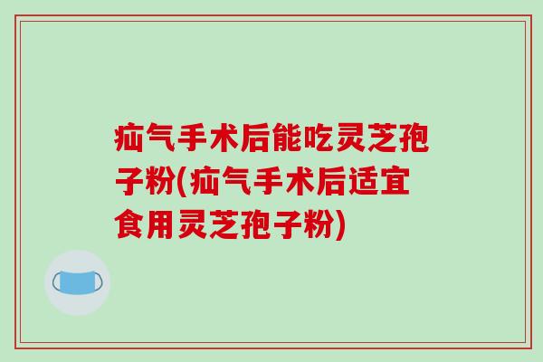疝气手术后能吃灵芝孢子粉(疝气手术后适宜食用灵芝孢子粉)-第1张图片-破壁灵芝孢子粉研究指南
