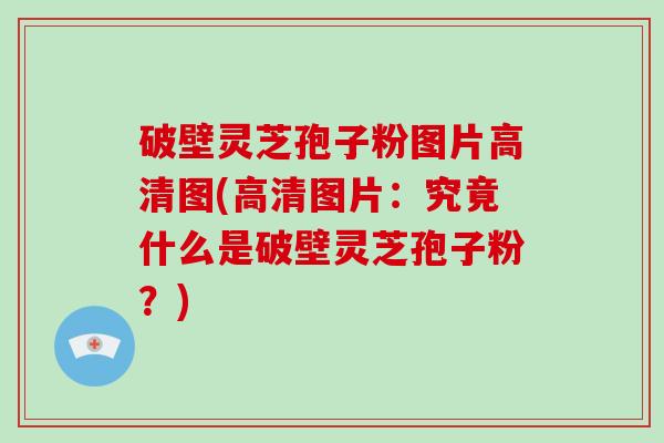 破壁灵芝孢子粉图片高清图(高清图片：究竟什么是破壁灵芝孢子粉？)-第1张图片-破壁灵芝孢子粉研究指南