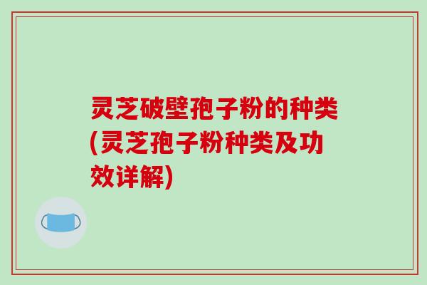 灵芝破壁孢子粉的种类(灵芝孢子粉种类及功效详解)-第1张图片-破壁灵芝孢子粉研究指南 灵芝破壁孢子粉的种类(灵芝孢子粉种类及功效详解)-第1张图片-破壁灵芝孢子粉研究指南