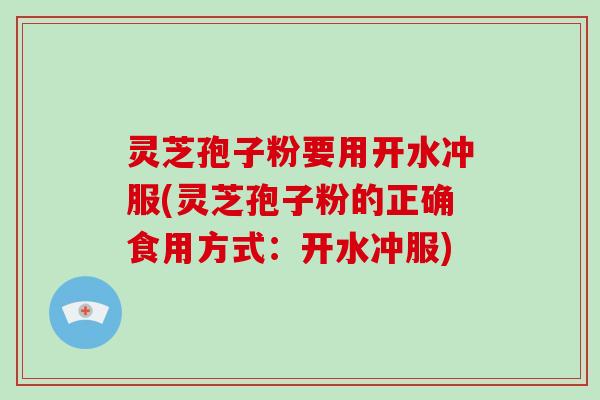灵芝孢子粉要用开水冲服(灵芝孢子粉的正确食用方式:开水冲服)-第1张图片-破壁灵芝孢子粉研究指南 灵芝孢子粉要用开水冲服(灵芝孢子粉的正确食用方式:开水冲服)-第1张图片-破壁灵芝孢子粉研究指南