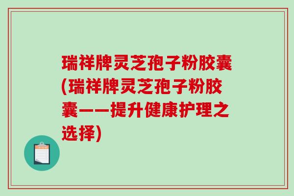 瑞祥牌灵芝孢子粉胶囊(瑞祥牌灵芝孢子粉胶囊——提升健康护理之选择)-第1张图片-破壁灵芝孢子粉研究指南 瑞祥牌灵芝孢子粉胶囊(瑞祥牌灵芝孢子粉胶囊——提升健康护理之选择)-第1张图片-破壁灵芝孢子粉研究指南