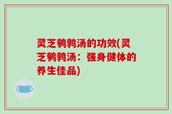 灵芝鹌鹑汤的功效(灵芝鹌鹑汤:强身健体的养生佳品)-第1张图片-破壁灵芝孢子粉研究指南 灵芝鹌鹑汤的功效(灵芝鹌鹑汤:强身健体的养生佳品)-第1张图片-破壁灵芝孢子粉研究指南