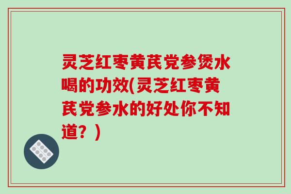 灵芝红枣黄芪党参煲水喝的功效(灵芝红枣黄芪党参水的好处你不知道?)-第1张图片-破壁灵芝孢子粉研究指南 灵芝红枣黄芪党参煲水喝的功效(灵芝红枣黄芪党参水的好处你不知道?)-第1张图片-破壁灵芝孢子粉研究指南