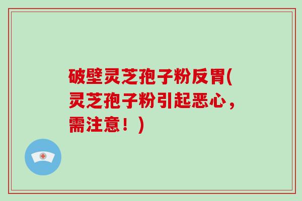 破壁灵芝孢子粉反胃(灵芝孢子粉引起恶心，需注意！)-第1张图片-破壁灵芝孢子粉研究指南