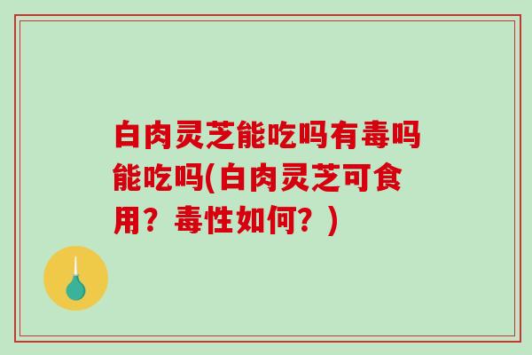 白肉灵芝能吃吗有毒吗能吃吗(白肉灵芝可食用？毒性如何？)-第1张图片-破壁灵芝孢子粉研究指南