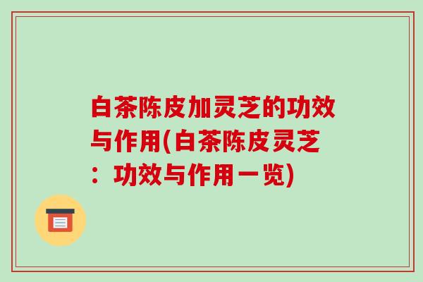 白茶陈皮加灵芝的功效与作用(白茶陈皮灵芝:功效与作用一览)-第1张图片-破壁灵芝孢子粉研究指南 白茶陈皮加灵芝的功效与作用(白茶陈皮灵芝:功效与作用一览)-第1张图片-破壁灵芝孢子粉研究指南