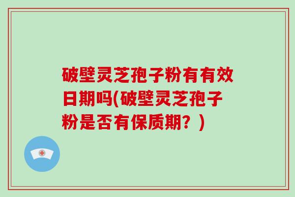 破壁灵芝孢子粉有有效日期吗(破壁灵芝孢子粉是否有保质期？)-第1张图片-破壁灵芝孢子粉研究指南
