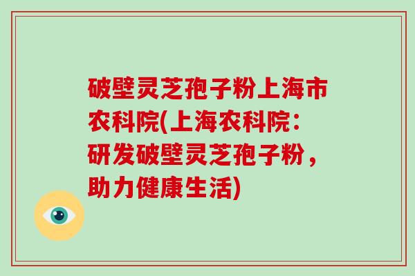 破壁灵芝孢子粉上海市农科院(上海农科院：研发破壁灵芝孢子粉，助力健康生活)-第1张图片-破壁灵芝孢子粉研究指南