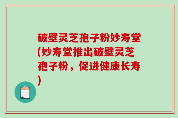 破壁灵芝孢子粉妙寿堂(妙寿堂推出破壁灵芝孢子粉，促进健康长寿)-第1张图片-破壁灵芝孢子粉研究指南