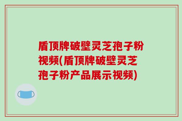 盾顶牌破壁灵芝孢子粉视频(盾顶牌破壁灵芝孢子粉产品展示视频)-第1张图片-破壁灵芝孢子粉研究指南