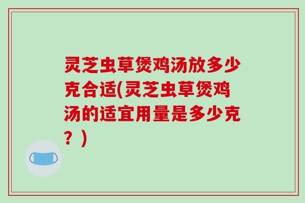 灵芝虫草煲鸡汤放多少克合适(灵芝虫草煲鸡汤的适宜用量是多少克？)-第1张图片-破壁灵芝孢子粉研究指南