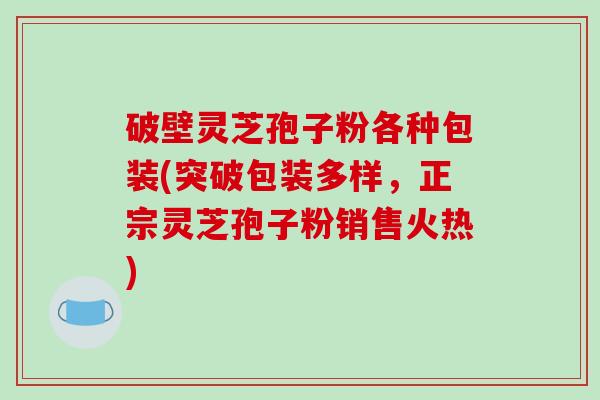 破壁灵芝孢子粉各种包装(突破包装多样,正宗灵芝孢子粉销售火热)-第1张图片-破壁灵芝孢子粉研究指南 破壁灵芝孢子粉各种包装(突破包装多样,正宗灵芝孢子粉销售火热)-第1张图片-破壁灵芝孢子粉研究指南
