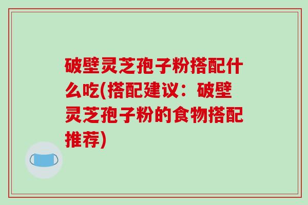 破壁灵芝孢子粉搭配什么吃(搭配建议:破壁灵芝孢子粉的食物搭配推荐)-第1张图片-破壁灵芝孢子粉研究指南 破壁灵芝孢子粉搭配什么吃(搭配建议:破壁灵芝孢子粉的食物搭配推荐)-第1张图片-破壁灵芝孢子粉研究指南