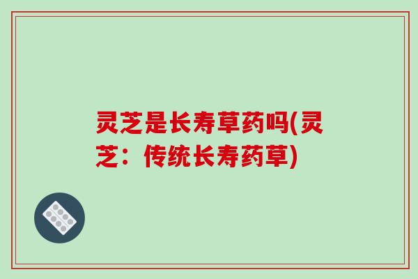灵芝是长寿草药吗(灵芝:传统长寿药草)-第1张图片-破壁灵芝孢子粉研究指南 灵芝是长寿草药吗(灵芝:传统长寿药草)-第1张图片-破壁灵芝孢子粉研究指南