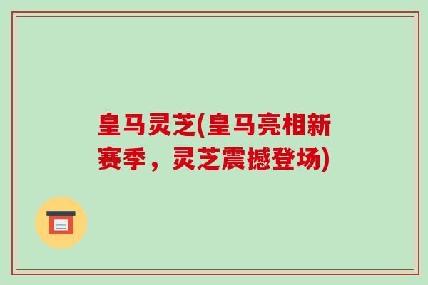 皇马灵芝(皇马亮相新赛季,灵芝震撼登场)-第1张图片-破壁灵芝孢子粉研究指南 皇马灵芝(皇马亮相新赛季,灵芝震撼登场)-第1张图片-破壁灵芝孢子粉研究指南