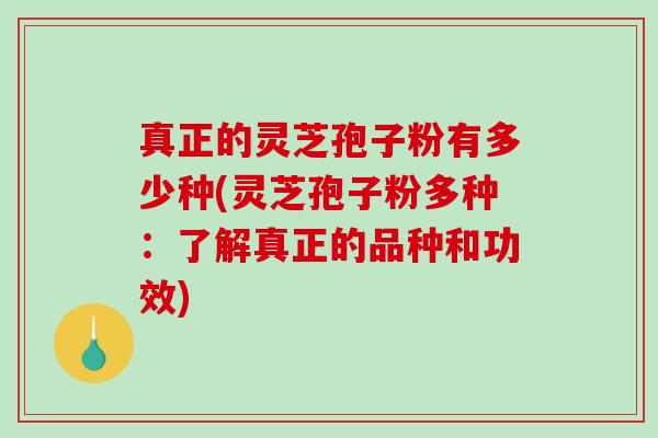 真正的灵芝孢子粉有多少种(灵芝孢子粉多种：了解真正的品种和功效)-第1张图片-破壁灵芝孢子粉研究指南
