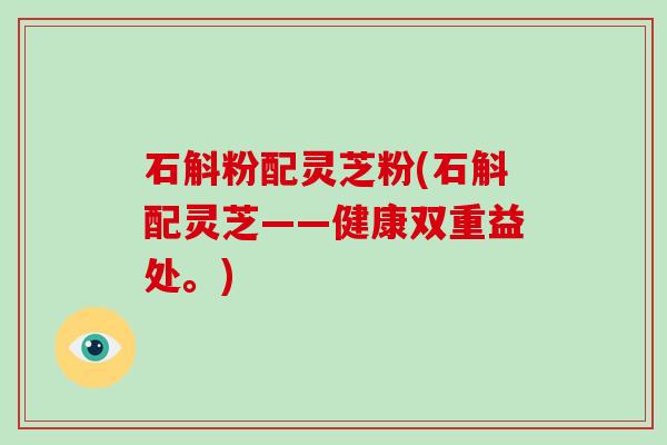 石斛粉配灵芝粉(石斛配灵芝——健康双重益处。)-第1张图片-破壁灵芝孢子粉研究指南 石斛粉配灵芝粉(石斛配灵芝——健康双重益处。)-第1张图片-破壁灵芝孢子粉研究指南