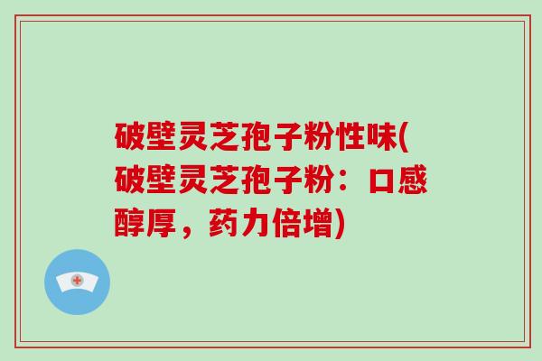 破壁灵芝孢子粉性味(破壁灵芝孢子粉：口感醇厚，药力倍增)-第1张图片-破壁灵芝孢子粉研究指南