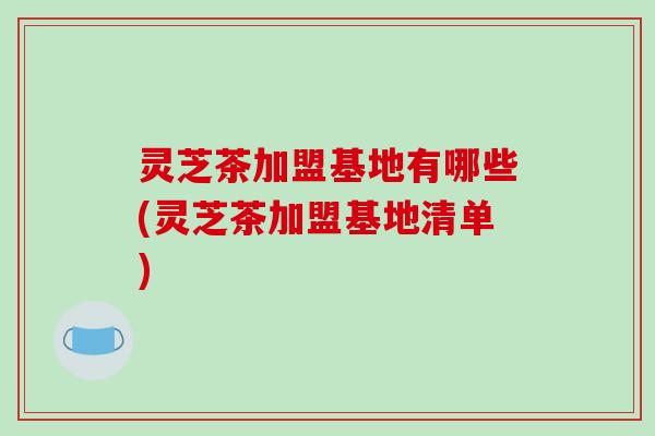 灵芝茶加盟基地有哪些(灵芝茶加盟基地清单)-第1张图片-破壁灵芝孢子粉研究指南