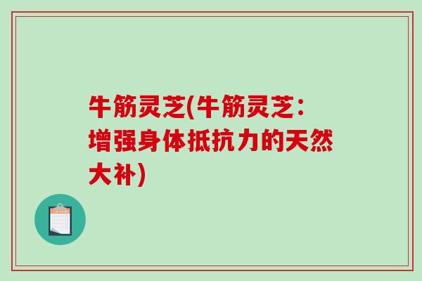 牛筋灵芝(牛筋灵芝:增强身体抵抗力的天然大补)-第1张图片-破壁灵芝孢子粉研究指南 牛筋灵芝(牛筋灵芝:增强身体抵抗力的天然大补)-第1张图片-破壁灵芝孢子粉研究指南