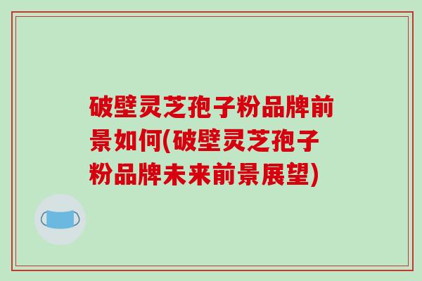 破壁灵芝孢子粉品牌前景如何(破壁灵芝孢子粉品牌未来前景展望)-第1张图片-破壁灵芝孢子粉研究指南 破壁灵芝孢子粉品牌前景如何(破壁灵芝孢子粉品牌未来前景展望)-第1张图片-破壁灵芝孢子粉研究指南