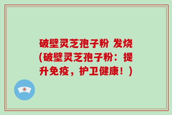 破壁灵芝孢子粉 发烧(破壁灵芝孢子粉：提升免疫，护卫健康！)-第1张图片-破壁灵芝孢子粉研究指南