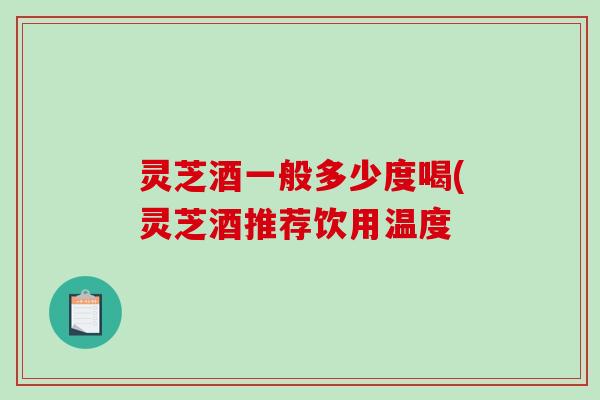 灵芝酒一般多少度喝(灵芝酒推荐饮用温度-第1张图片-破壁灵芝孢子粉研究指南
