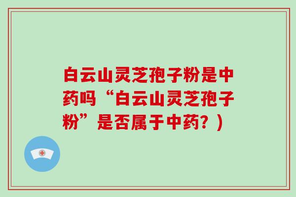 白云山灵芝孢子粉是中药吗“白云山灵芝孢子粉”是否属于中药?)-第1张图片-破壁灵芝孢子粉研究指南 白云山灵芝孢子粉是中药吗“白云山灵芝孢子粉”是否属于中药?)-第1张图片-破壁灵芝孢子粉研究指南