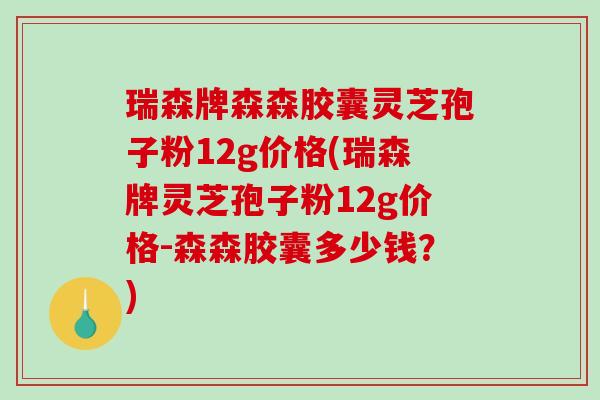 瑞森牌森森胶囊灵芝孢子粉12g价格(瑞森牌灵芝孢子粉12g价格-森森胶囊多少钱?)-第1张图片-破壁灵芝孢子粉研究指南 瑞森牌森森胶囊灵芝孢子粉12g价格(瑞森牌灵芝孢子粉12g价格-森森胶囊多少钱?)-第1张图片-破壁灵芝孢子粉研究指南