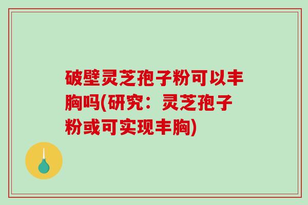 破壁灵芝孢子粉可以丰胸吗(研究:灵芝孢子粉或可实现丰胸)-第1张图片-破壁灵芝孢子粉研究指南 破壁灵芝孢子粉可以丰胸吗(研究:灵芝孢子粉或可实现丰胸)-第1张图片-破壁灵芝孢子粉研究指南