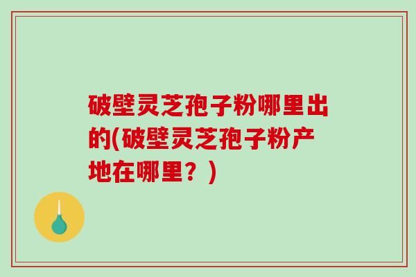 破壁灵芝孢子粉哪里出的(破壁灵芝孢子粉产地在哪里?)-第1张图片-破壁灵芝孢子粉研究指南 破壁灵芝孢子粉哪里出的(破壁灵芝孢子粉产地在哪里?)-第1张图片-破壁灵芝孢子粉研究指南