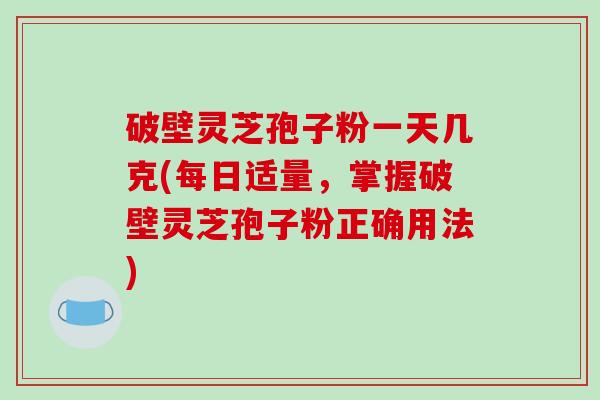 破壁灵芝孢子粉一天几克(每日适量,掌握破壁灵芝孢子粉正确用法)-第1张图片-破壁灵芝孢子粉研究指南 破壁灵芝孢子粉一天几克(每日适量,掌握破壁灵芝孢子粉正确用法)-第1张图片-破壁灵芝孢子粉研究指南