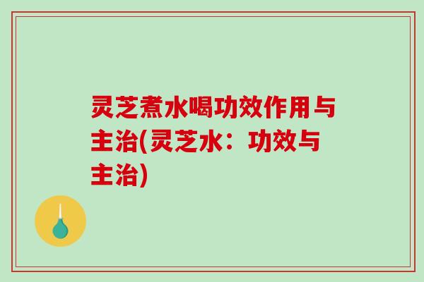 灵芝煮水喝功效作用与主治(灵芝水:功效与主治)-第1张图片-破壁灵芝孢子粉研究指南 灵芝煮水喝功效作用与主治(灵芝水:功效与主治)-第1张图片-破壁灵芝孢子粉研究指南