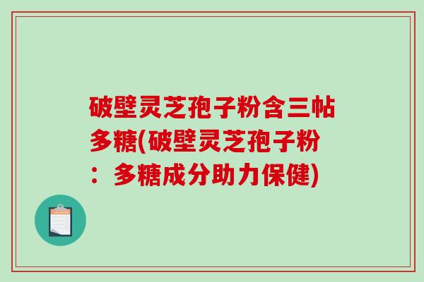 破壁灵芝孢子粉含三帖多糖(破壁灵芝孢子粉：多糖成分助力保健)-第1张图片-破壁灵芝孢子粉研究指南