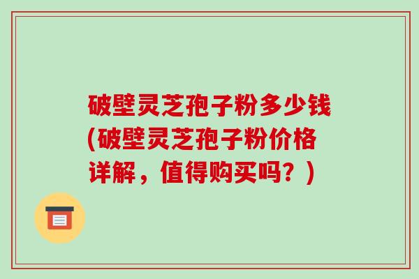破壁灵芝孢子粉多少钱(破壁灵芝孢子粉价格详解，值得购买吗？)-第1张图片-破壁灵芝孢子粉研究指南