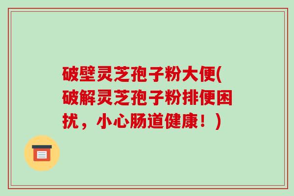 破壁灵芝孢子粉大便(破解灵芝孢子粉排便困扰,小心肠道健康!)-第1张图片-破壁灵芝孢子粉研究指南 破壁灵芝孢子粉大便(破解灵芝孢子粉排便困扰,小心肠道健康!)-第1张图片-破壁灵芝孢子粉研究指南