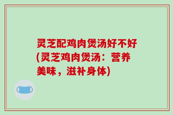 灵芝配鸡肉煲汤好不好(灵芝鸡肉煲汤:营养美味,滋补身体)-第1张图片-破壁灵芝孢子粉研究指南 灵芝配鸡肉煲汤好不好(灵芝鸡肉煲汤:营养美味,滋补身体)-第1张图片-破壁灵芝孢子粉研究指南