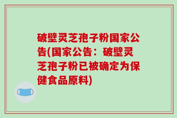 破壁灵芝孢子粉国家公告(国家公告：破壁灵芝孢子粉已被确定为保健食品原料)-第1张图片-破壁灵芝孢子粉研究指南