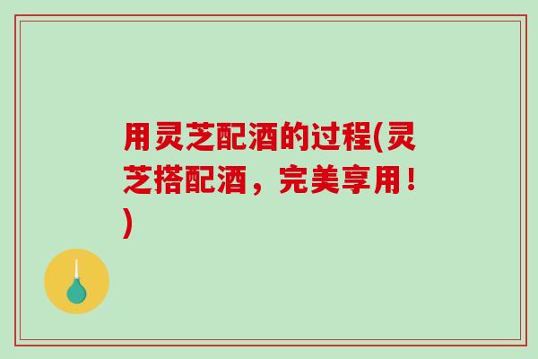用灵芝配酒的过程(灵芝搭配酒,完美享用!)-第1张图片-破壁灵芝孢子粉研究指南 用灵芝配酒的过程(灵芝搭配酒,完美享用!)-第1张图片-破壁灵芝孢子粉研究指南