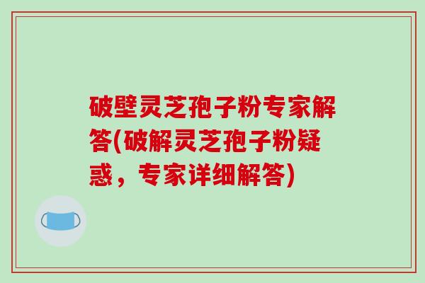 破壁灵芝孢子粉专家解答(破解灵芝孢子粉疑惑，专家详细解答)-第1张图片-破壁灵芝孢子粉研究指南