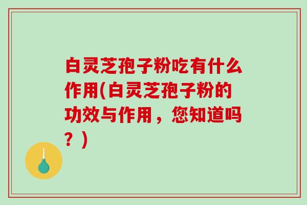 白灵芝孢子粉吃有什么作用(白灵芝孢子粉的功效与作用，您知道吗？)-第1张图片-破壁灵芝孢子粉研究指南