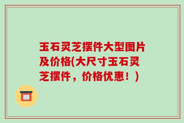 玉石灵芝摆件大型图片及价格(大尺寸玉石灵芝摆件,价格优惠!)-第1张图片-破壁灵芝孢子粉研究指南 玉石灵芝摆件大型图片及价格(大尺寸玉石灵芝摆件,价格优惠!)-第1张图片-破壁灵芝孢子粉研究指南