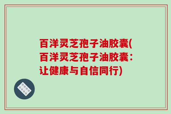 百洋灵芝孢子油胶囊(百洋灵芝孢子油胶囊:让健康与自信同行)-第1张图片-破壁灵芝孢子粉研究指南 百洋灵芝孢子油胶囊(百洋灵芝孢子油胶囊:让健康与自信同行)-第1张图片-破壁灵芝孢子粉研究指南