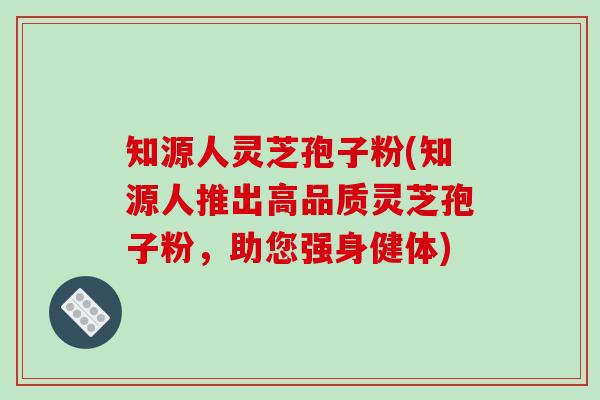 知源人灵芝孢子粉(知源人推出高品质灵芝孢子粉,助您强身健体)-第1张图片-破壁灵芝孢子粉研究指南 知源人灵芝孢子粉(知源人推出高品质灵芝孢子粉,助您强身健体)-第1张图片-破壁灵芝孢子粉研究指南